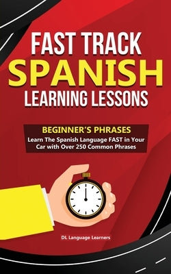 Fast Track Spanish Learning Lessons - Beginner's Phrases: Learn The Spanish Language FAST in Your Car with over 250 Phrases and Sayings by Learners, DL Language