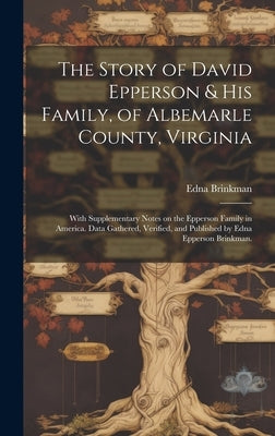 The Story of David Epperson & His Family, of Albemarle County, Virginia; With Supplementary Notes on the Epperson Family in America. Data Gathered, Ve by Brinkman, Edna (Epperson) 1880-