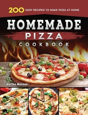 Homemade Pizza Cookbook: 200 Easy Recipes to Make Pizza at Home by Mullane, Martha