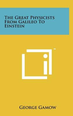 The Great Physicists From Galileo To Einstein by Gamow, George