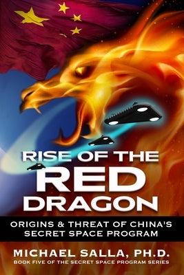 Rise of the Red Dragon: Origins & Threat of Chiina's Secret Space Program by Salla, Michael