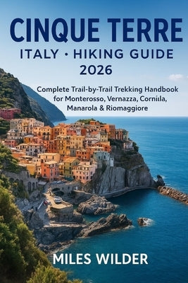 Cinque Terre Italy Hiking Guide 2026: Complete Trail-by-Trail Trekking Handbook for Monterosso, Vernazza, Corniglia, Manarola & Riomaggiore by Wilder, Miles