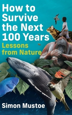 How to Survive the Next 100 Years: Lessons from Nature by Mustoe, Simon