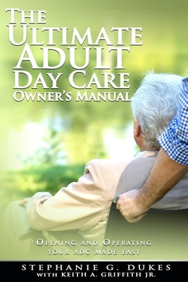 The Ultimate Adult Day Care Owner's Manual: Opening and Operating Your ADC Made Easy by Griffith Jr, Keith a.