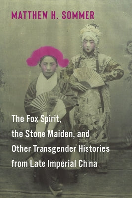 The Fox Spirit, the Stone Maiden, and Other Transgender Histories from Late Imperial China by Sommer, Matthew H.