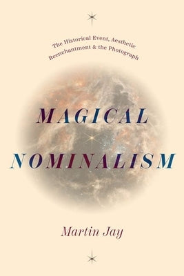 Magical Nominalism: The Historical Event, Aesthetic Reenchantment, and the Photograph by Jay, Martin