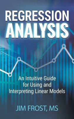 Regression Analysis: An Intuitive Guide for Using and Interpreting Linear Models by Frost
