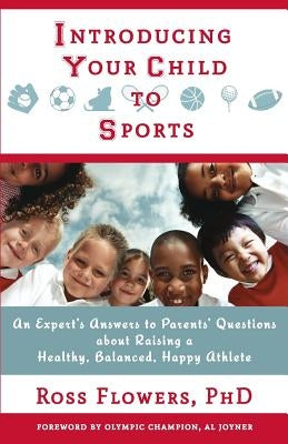 Introducing Your Child to Sports: An Expert's Answers to Parents' Questions about Raising a Healthy, Balanced, Happy Athlete by Flowers, Ross