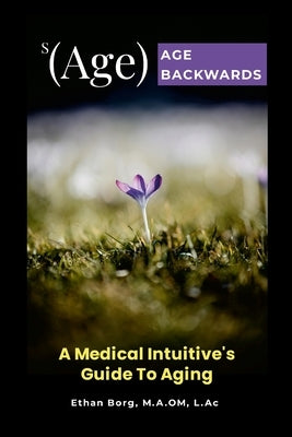 s(Age) Age Backwards: A Medical Intuitive's Guide To Aging by Borg, Ethan
