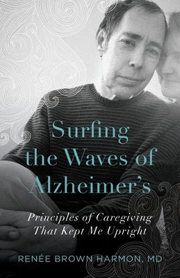 Surfing the Waves of Alzheimer's: Principles of Caregiving That Kept Me Upright by Harmon, Ren&#195;&#169;e Brown