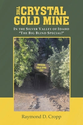 The Crystal Gold Mine: In the Silver Valley of Idaho "The Big Blind Special!" by Cropp, Raymond D.