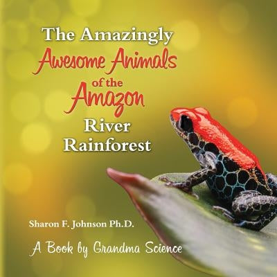 The Amazingly Awesome Animals of the Amazon River Rainforest by Johnson, Sharon F.