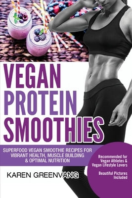 Vegan Protein Smoothies: Superfood Vegan Smoothie Recipes for Vibrant Health, Muscle Building & Optimal Nutrition by Greenvang, Karen