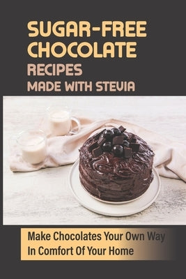Sugar-Free Chocolate Recipes Made With Stevia: Make Chocolates Your Own Way In Comfort Of Your Home by Vandervelden, Justina