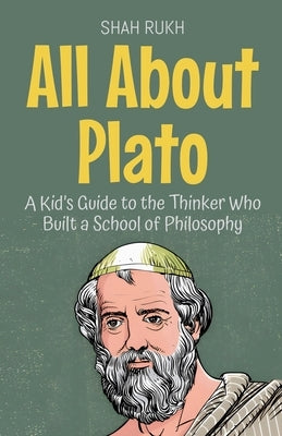 All About Plato: A Kid's Guide to the Thinker Who Built a School of Philosophy by Rukh, Shah