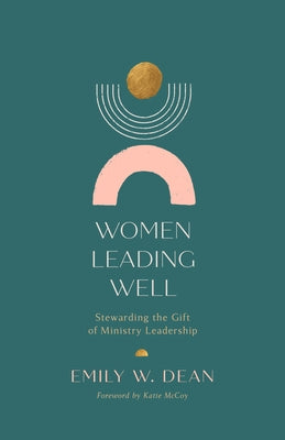 Women Leading Well: Stewarding the Gift of Ministry Leadership by Dean, Emily