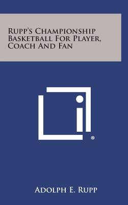 Rupp's Championship Basketball for Player, Coach and Fan by Rupp, Adolph E.