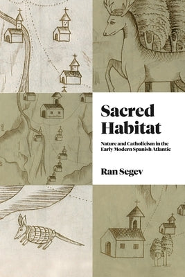 Sacred Habitat: Nature and Catholicism in the Early Modern Spanish Atlantic by Segev, Ran