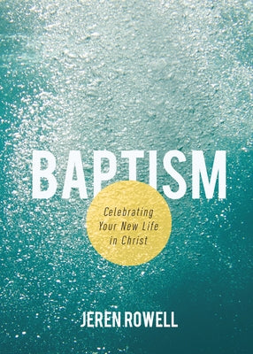 Baptism: Celebrating Your New Life in Christ by Rowell, Jeren