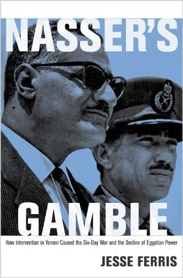 Nasser's Gamble: How Intervention in Yemen Caused the Six-Day War and the Decline of Egyptian Power by Ferris, Jesse