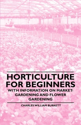 Horticulture for Beginners - With Information on Market-Gardening and Flower Gardening by Burkett, Charles William