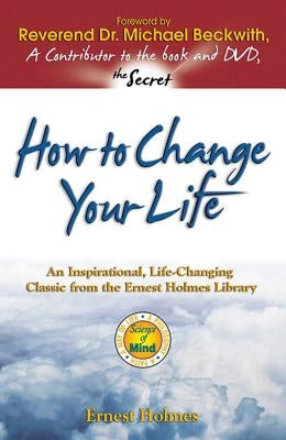 How to Change Your Life: An Inspirational, Life-Changing Classic from the Ernest Holmes Library by Holmes, Ernest