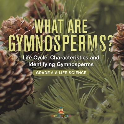 What are Gymnosperms? Life Cycle, Characteristics and Identifying Gymnosperms Grade 6-8 Life Science by Baby Professor