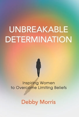 Unbreakable Determination: Inspiring Women to Overcome Limiting Beliefs by Morris, Debby