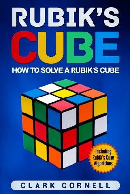 Rubik's Cube: How to Solve a Rubik's Cube, Including Rubik's Cube Algorithms by Cornell, Clark