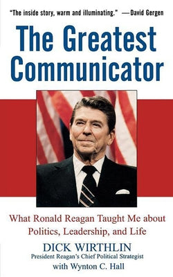 The Greatest Communicator: What Ronald Reagan Taught Me about Politics, Leadership, and Life by Wirthlin, Dick