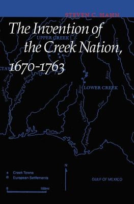 The Invention of the Creek Nation, 1670-1763 by Hahn, Steven C.