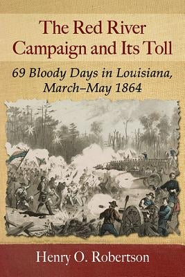 The Red River Campaign and Its Toll: 69 Bloody Days in Louisiana, March-May 1864 by Robertson, Henry O.