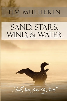 Sand, Stars, Wind, & Water: Field Notes from Up North by Mulherin, Tim