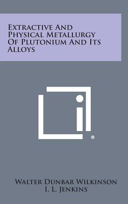 Extractive and Physical Metallurgy of Plutonium and Its Alloys by Wilkinson, Walter Dunbar