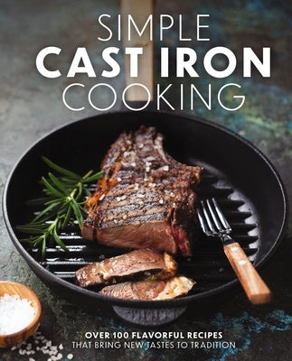 Simple Cast Iron Cooking: Over 100 Flavorful Recipes That Bring New Taste to Tradition by The Coastal Kitchen