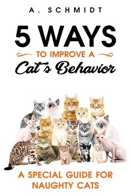 5 Ways to Improve a Cat's Behavior: A Special Guide for Naughty Cats by Schmidt, A.