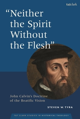 Neither the Spirit Without the Flesh: John Calvin's Doctrine of the Beatific Vision by Tyra, Steven W.