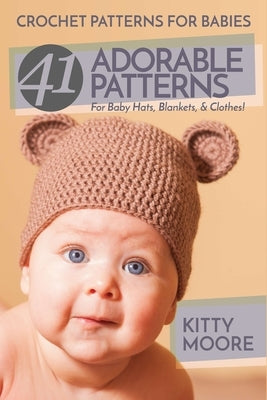 Crochet Patterns For Babies (2nd Edition): 41 Adorable Patterns For Baby Hats, Blankets, & Clothes! by Moore, Kitty