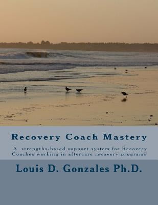 -Recovery Coach Mastery: Strengths-based Approaches, Competencies, for helping persons recovering for addictive behaviors by Gonzales Ph. D., Louis D.