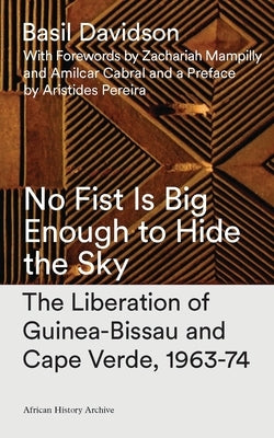 No Fist Is Big Enough to Hide the Sky: The Liberation of Guinea-Bissau and Cape Verde, 1963-74 by Davidson, Basil