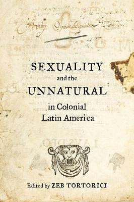 Sexuality and the Unnatural in Colonial Latin America by Tortorici, Zeb