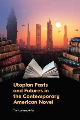 Utopian Pasts and Futures in the Contemporary American Novel by Lanzend&#195;&#182;rfer, Tim