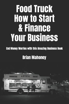 Food Truck How to Start & Finance Your Business: End Money Worries with this Amazing Business Book by Mahoney, Brian