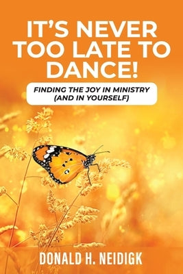 It's Never Too Late to Dance: Finding The Joy In Ministry (And In Yourself) by Neidigk, Donald H.