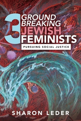 Three Groundbreaking Jewish Feminists: Pursuing Social Justice by Leder, Sharon