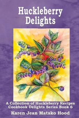 Huckleberry Delights Cookbook: A Collection of Huckleberry Recipes by Matsko Hood, Karen Jean