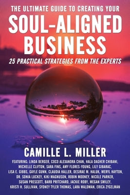 The Ultimate Guide to Creating Your Soul-Aligned Business: 25 Practical Strategies from the Experts by Miller, Camille L.