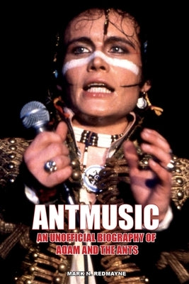 Antmusic: An unofficial biography of Adam and the Ants by Redmayne, Mark N.