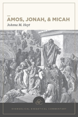 Amos, Jonah, & Micah: Evangelical Exegetical Commentary by Hoyt, Joanna M.