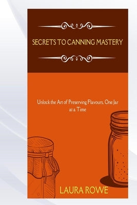 Secrets to Canning Mastery by Rowe, Laura